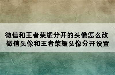 微信和王者荣耀分开的头像怎么改 微信头像和王者荣耀头像分开设置